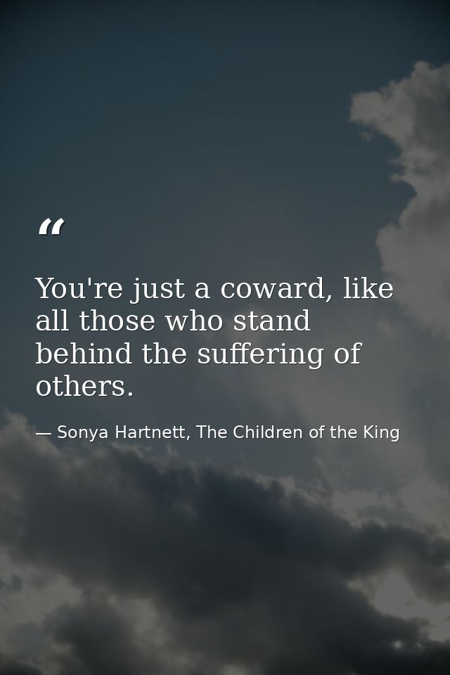 You're just a coward, like all those who stand behind the suffering of others. — Sonya Hartnett, The Children of the King