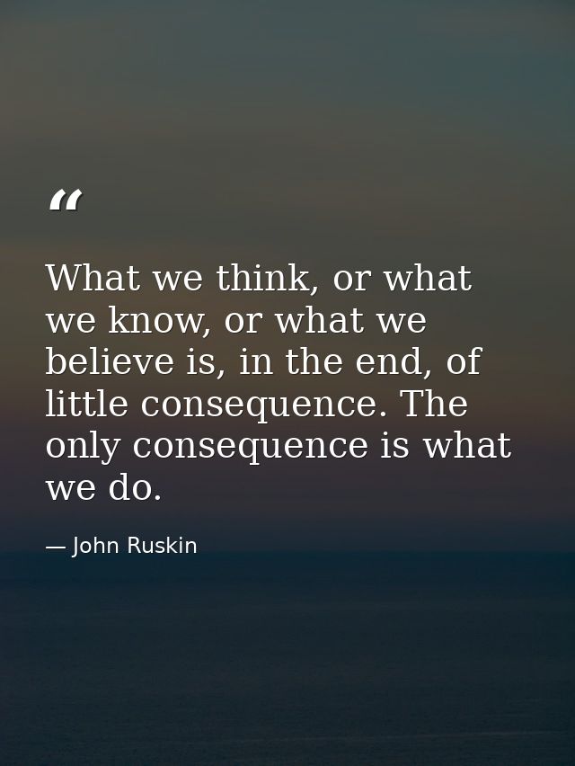 What we think, or what we know, or what we believe is, in the end, of little consequence. The only consequence is what w — John Ruskin