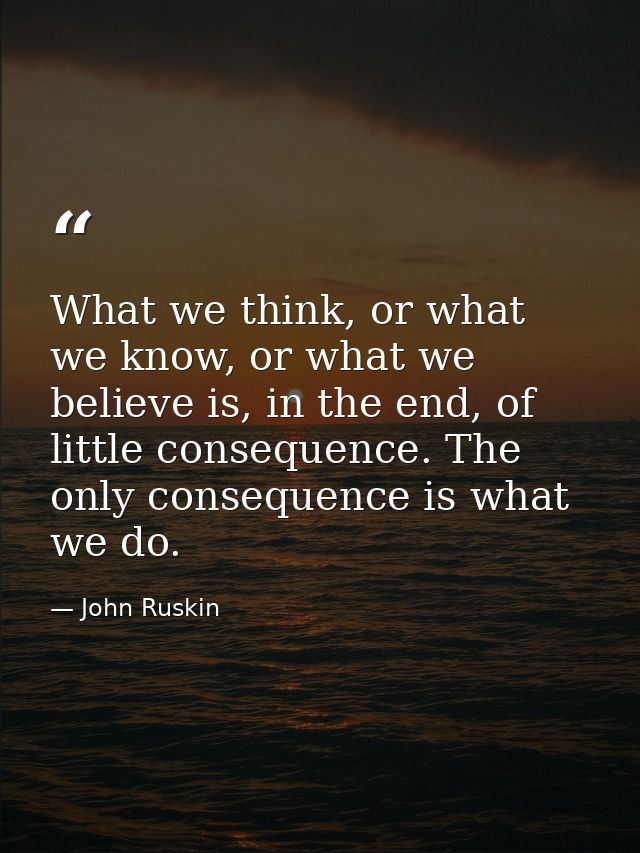 What we think, or what we know, or what we believe is, in the end, of little consequence. The only consequence is what w — John Ruskin