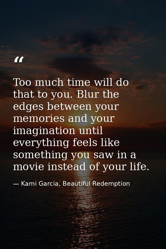 Too much time will do that to you. Blur the edges between your memories and your imagination until everything feels like — Kami Garcia, Beautiful Redemption