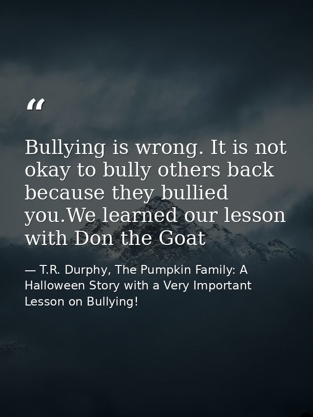 Bullying is wrong. It is not okay to bully others back because they bullied you.We learned our lesson with Don the Goat — T.R. Durphy, The Pumpkin Family: A Halloween Story with a Very Important Lesson on Bullying!