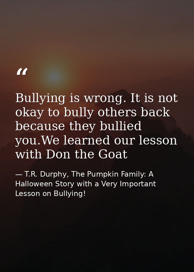 Bullying is wrong. It is not okay to bully others back because they bullied you.We learned our lesson with Don the Goat — T.R. Durphy, The Pumpkin Family: A Halloween Story with a Very Important Lesson on Bullying!