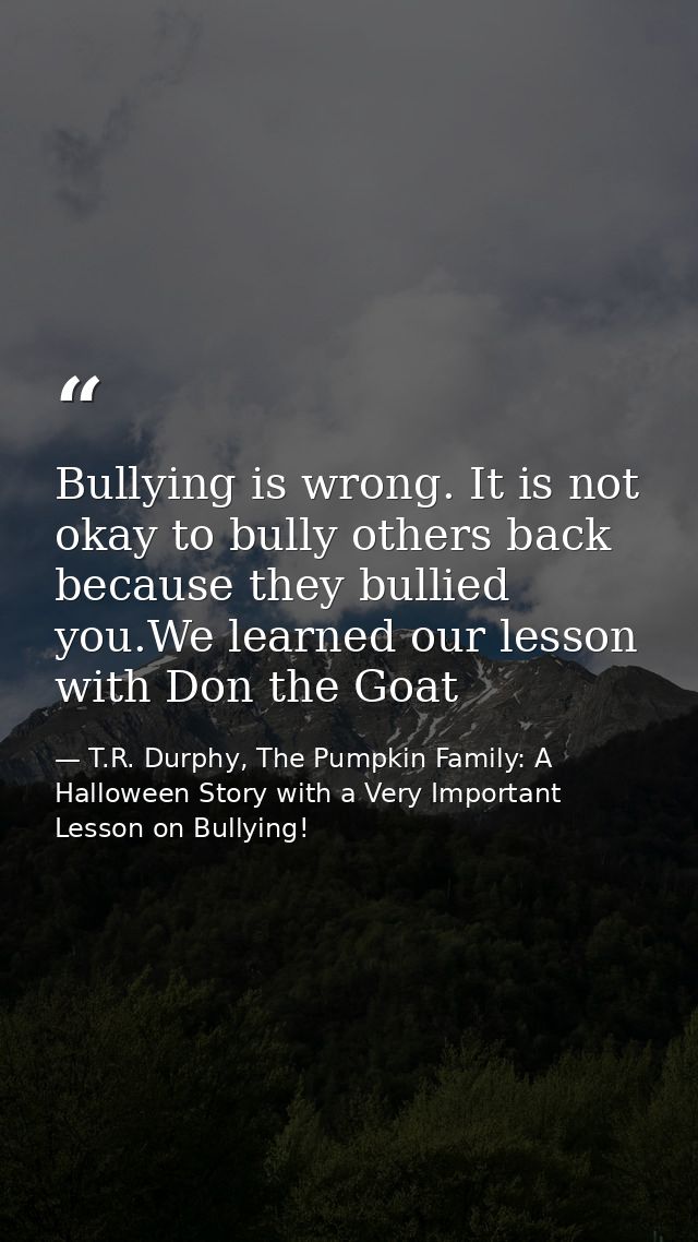 Bullying is wrong. It is not okay to bully others back because they bullied you.We learned our lesson with Don the Goat — T.R. Durphy, The Pumpkin Family: A Halloween Story with a Very Important Lesson on Bullying!