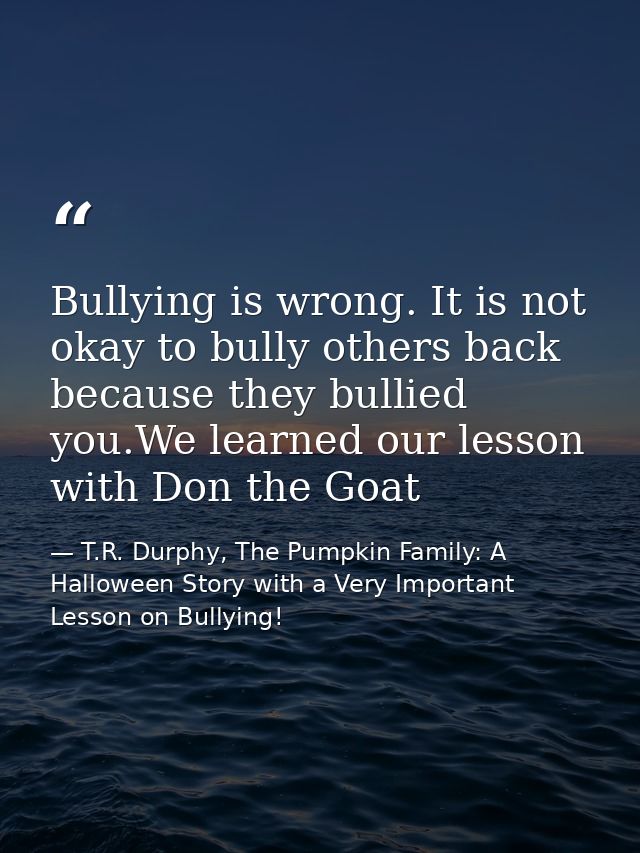 Bullying is wrong. It is not okay to bully others back because they bullied you.We learned our lesson with Don the Goat — T.R. Durphy, The Pumpkin Family: A Halloween Story with a Very Important Lesson on Bullying!