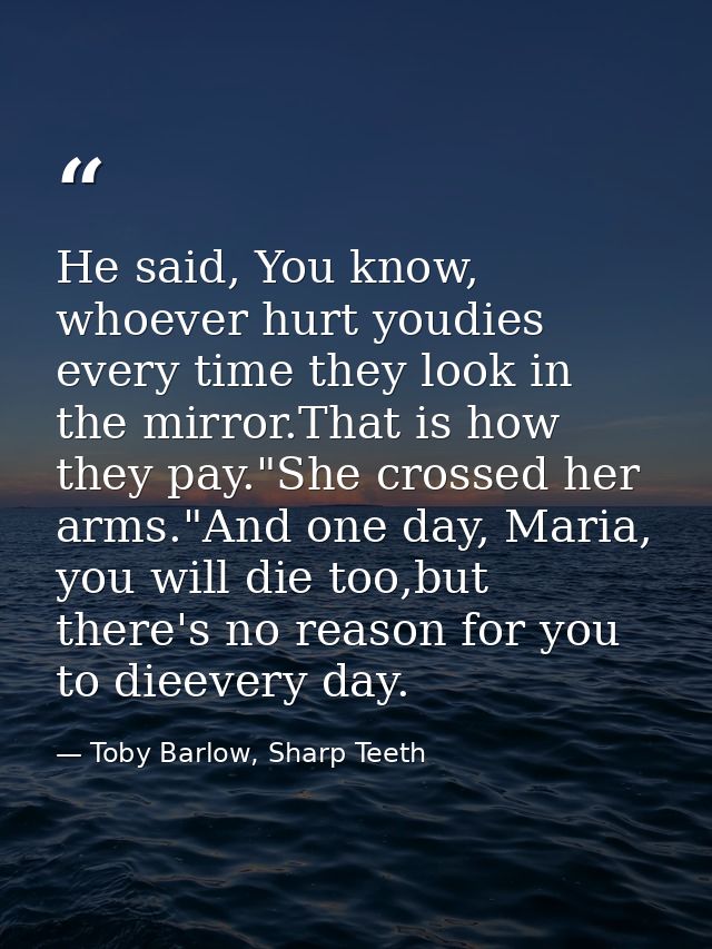 He said, You know, whoever hurt youdies every time they look in the mirror.That is how they pay."She crossed her arms."A — Toby Barlow, Sharp Teeth