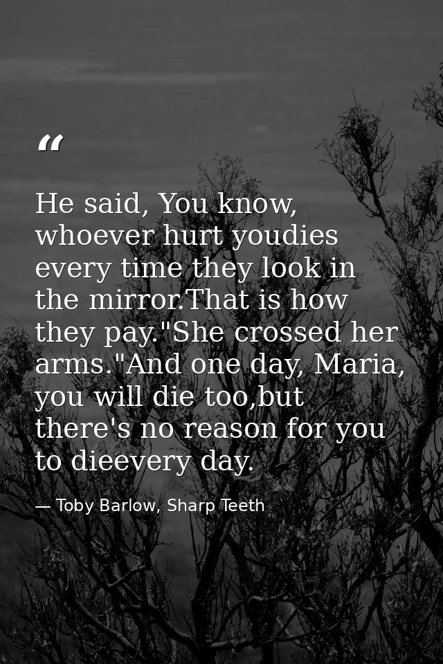 He said, You know, whoever hurt youdies every time they look in the mirror.That is how they pay."She crossed her arms."A — Toby Barlow, Sharp Teeth