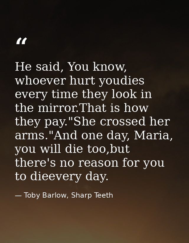 He said, You know, whoever hurt youdies every time they look in the mirror.That is how they pay."She crossed her arms."A — Toby Barlow, Sharp Teeth