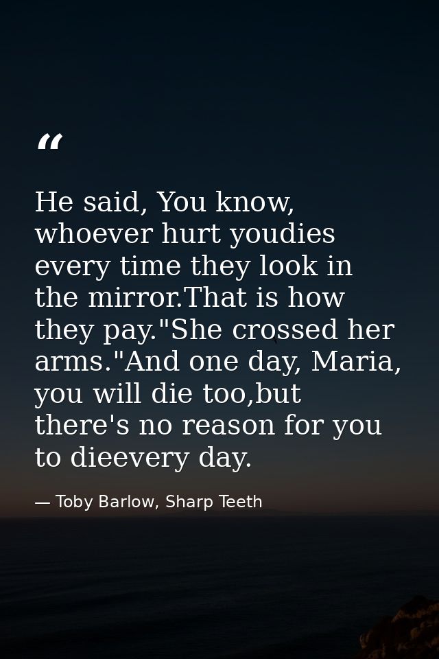 He said, You know, whoever hurt youdies every time they look in the mirror.That is how they pay."She crossed her arms."A — Toby Barlow, Sharp Teeth
