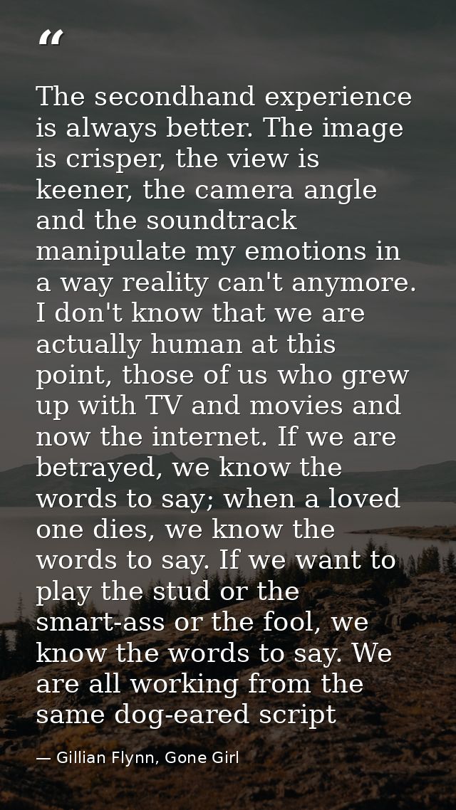 The secondhand experience is always better. The image is crisper, the view is keener, the camera angle and the soundtrac — Gillian Flynn, Gone Girl