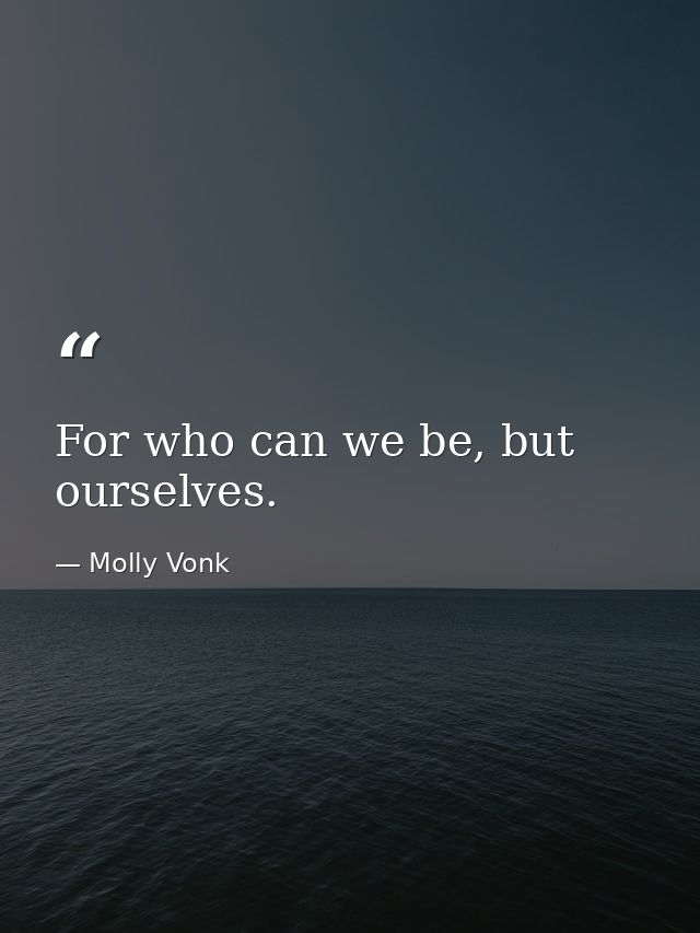 For who can we be, but ourselves. — Molly Vonk