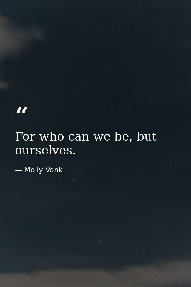 For who can we be, but ourselves. — Molly Vonk