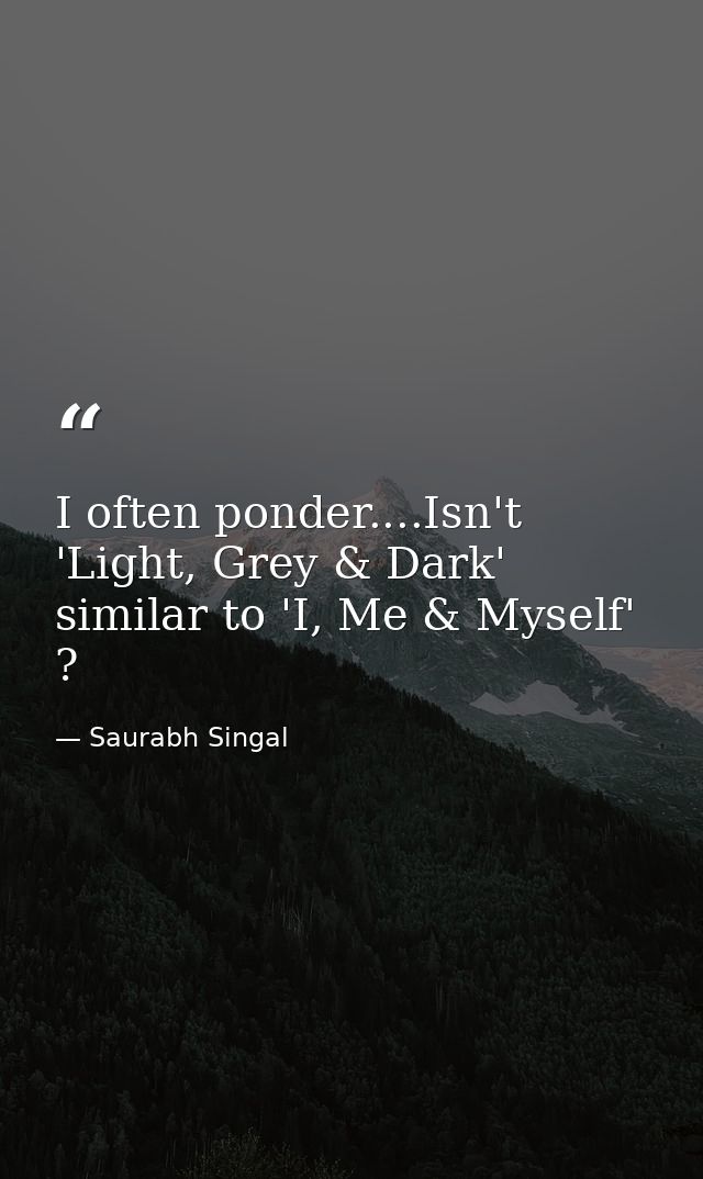 I often ponder....Isn't 'Light, Grey & Dark' similar to 'I, Me & Myself' ? — Saurabh Singal
