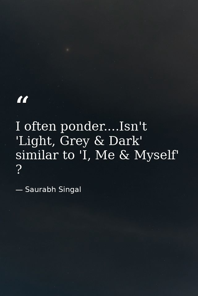 I often ponder....Isn't 'Light, Grey & Dark' similar to 'I, Me & Myself' ? — Saurabh Singal