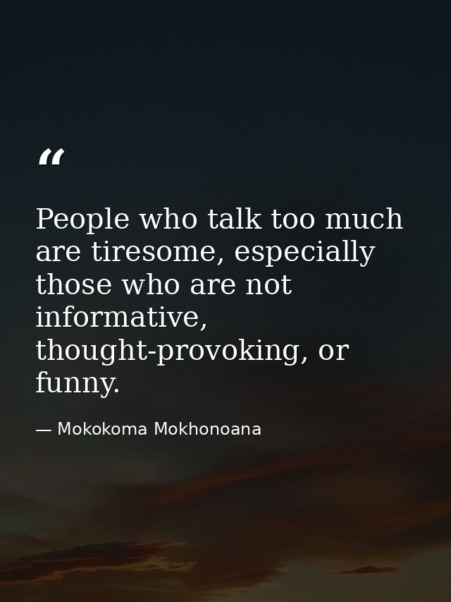 People who talk too much are tiresome, especially those who are not informative, thought-provoking, or funny. — Mokokoma Mokhonoana