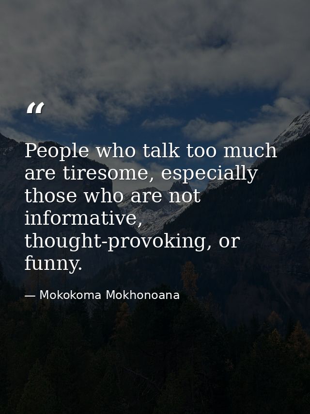 People who talk too much are tiresome, especially those who are not informative, thought-provoking, or funny. — Mokokoma Mokhonoana