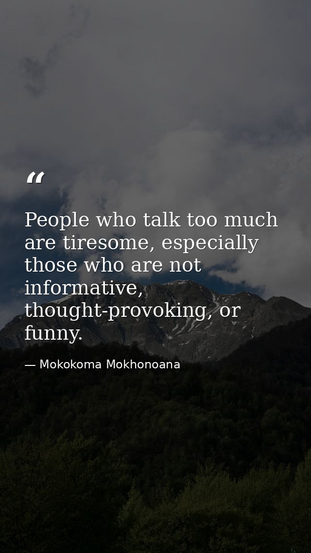 People who talk too much are tiresome, especially those who are not informative, thought-provoking, or funny. — Mokokoma Mokhonoana