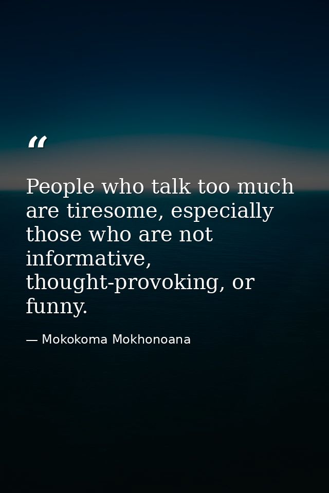 People who talk too much are tiresome, especially those who are not informative, thought-provoking, or funny. — Mokokoma Mokhonoana