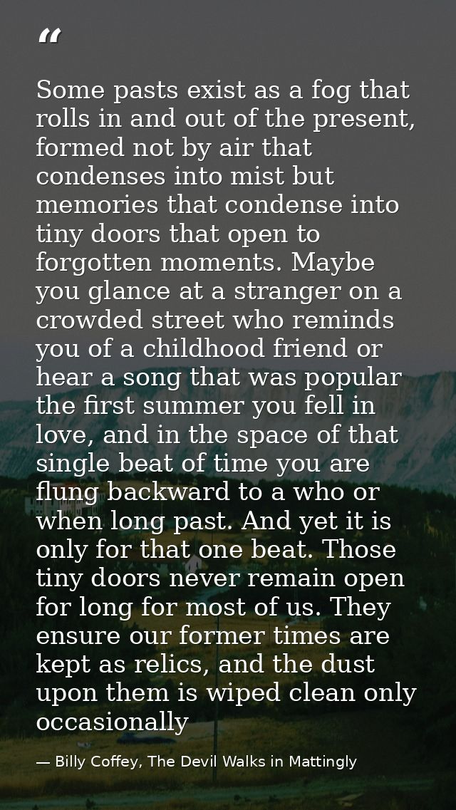 Some pasts exist as a fog that rolls in and out of the present, formed not by air that condenses into mist but memories  — Billy Coffey, The Devil Walks in Mattingly