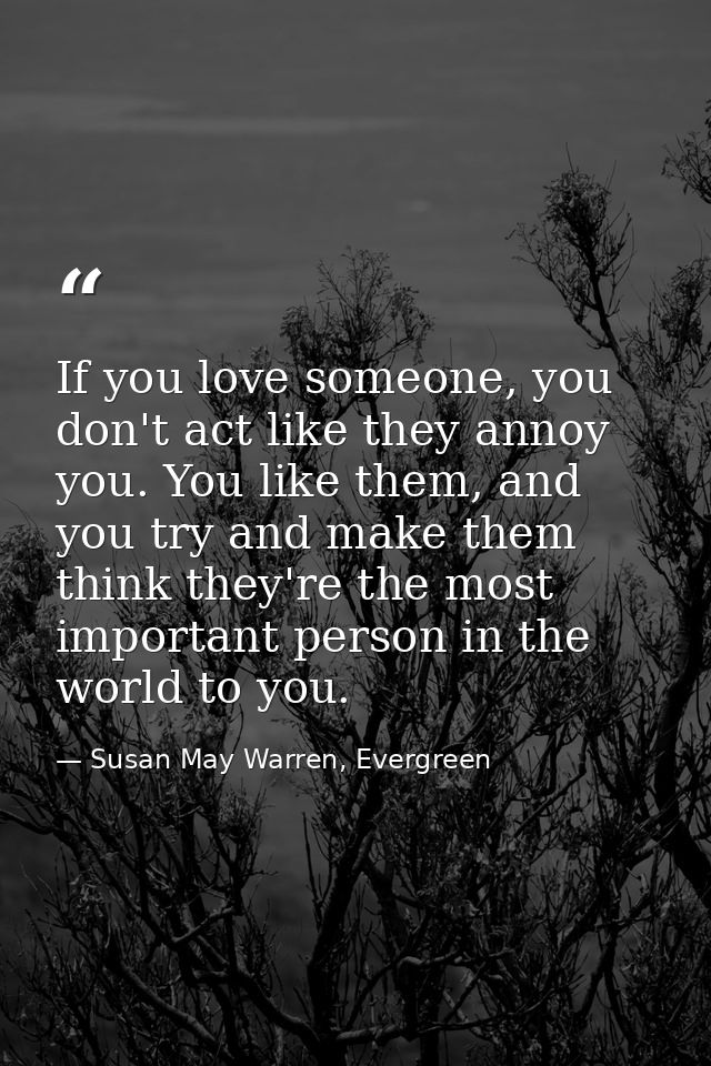If you love someone, you don't act like they annoy you. You like them, and you try and make them think they're the most  — Susan May Warren, Evergreen