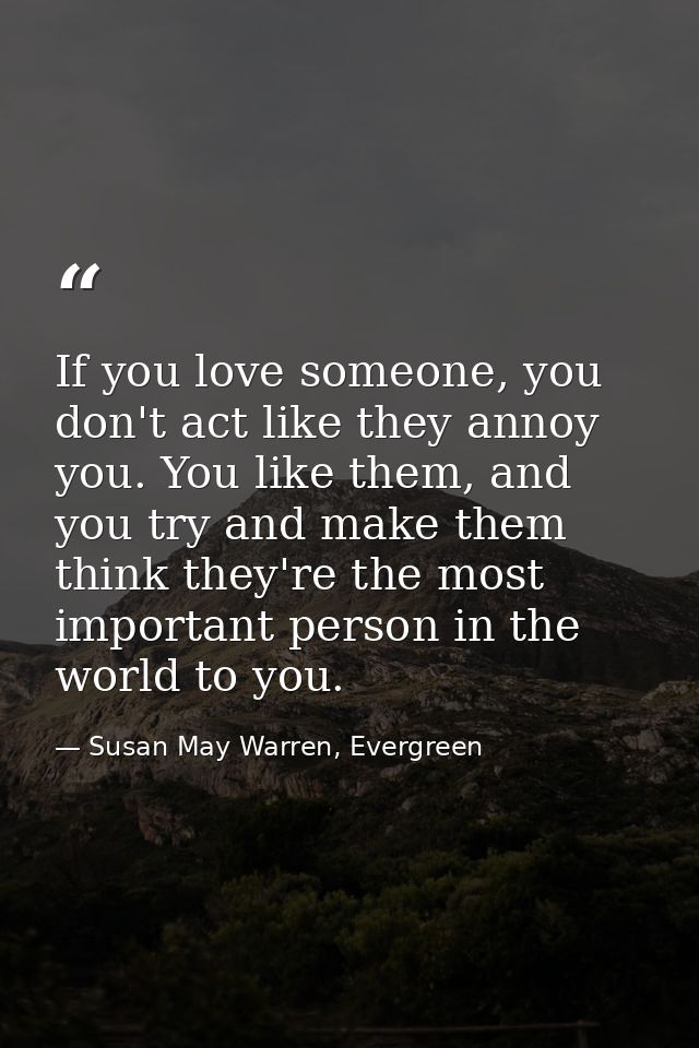 If you love someone, you don't act like they annoy you. You like them, and you try and make them think they're the most  — Susan May Warren, Evergreen