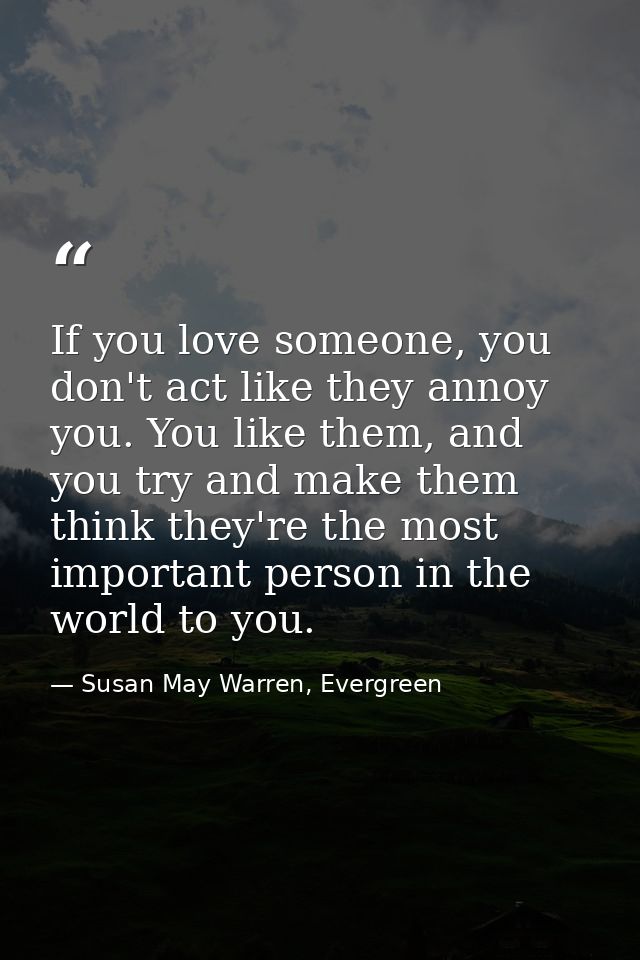 If you love someone, you don't act like they annoy you. You like them, and you try and make them think they're the most  — Susan May Warren, Evergreen