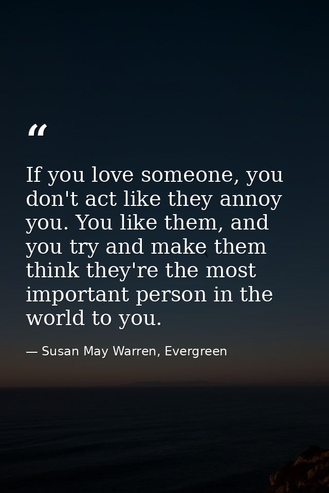 If you love someone, you don't act like they annoy you. You like them, and you try and make them think they're the most  — Susan May Warren, Evergreen