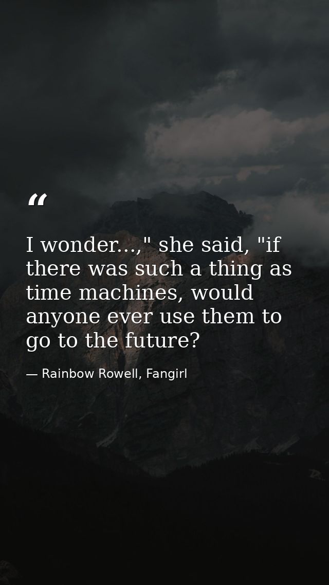 I wonder...," she said, "if there was such a thing as time machines, would anyone ever use them to go to the future? — Rainbow Rowell, Fangirl