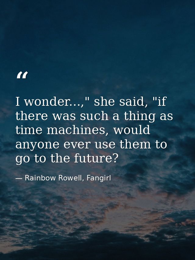 I wonder...," she said, "if there was such a thing as time machines, would anyone ever use them to go to the future? — Rainbow Rowell, Fangirl