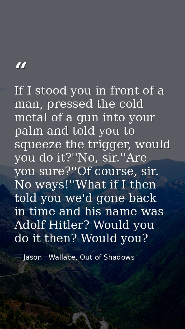 If I stood you in front of a man, pressed the cold metal of a gun into your palm and told you to squeeze the trigger, wo — Jason   Wallace, Out of Shadows