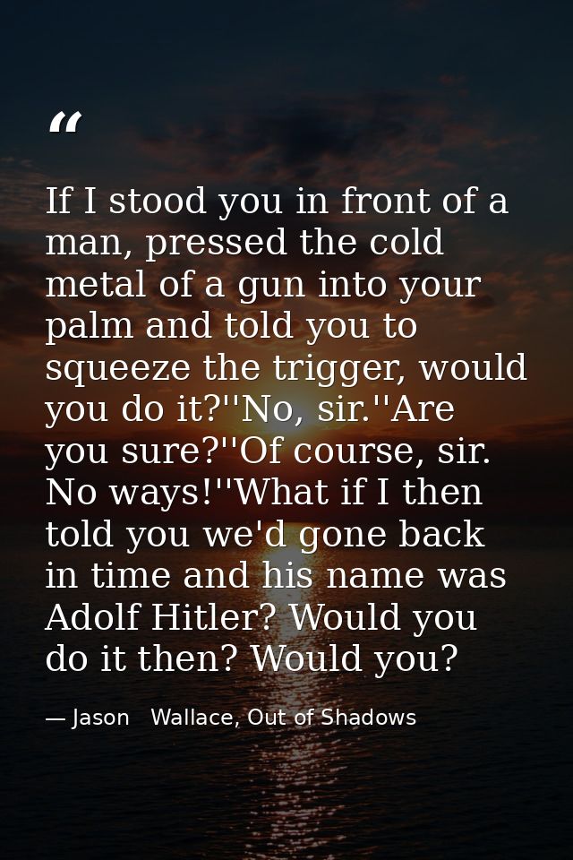 If I stood you in front of a man, pressed the cold metal of a gun into your palm and told you to squeeze the trigger, wo — Jason   Wallace, Out of Shadows