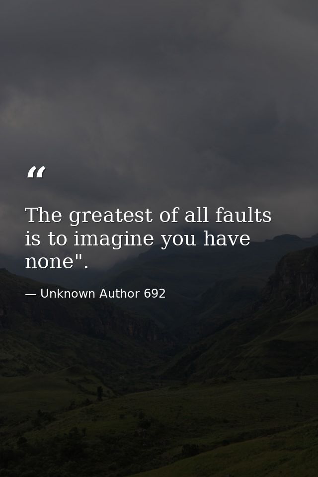 The greatest of all faults is to imagine you have none". — Unknown Author 692