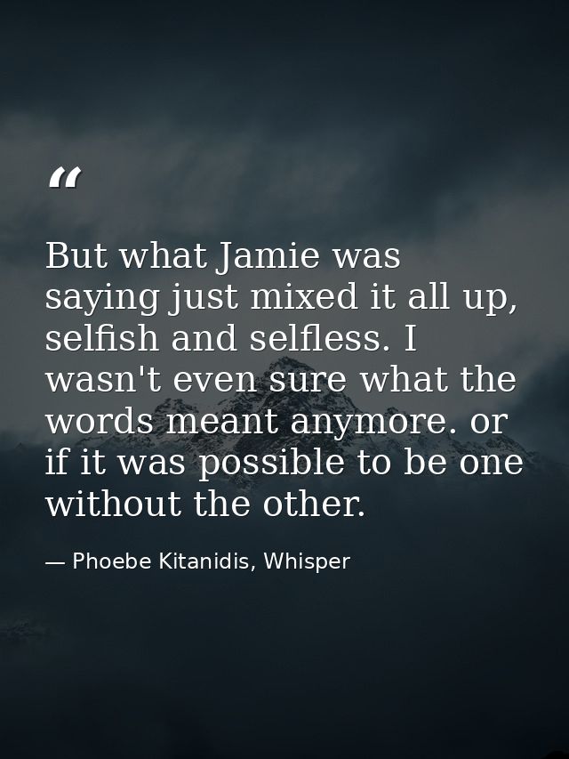 But what Jamie was saying just mixed it all up, selfish and selfless. I wasn't even sure what the words meant anymore. o — Phoebe Kitanidis, Whisper