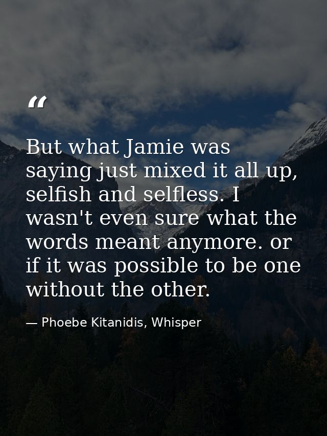 But what Jamie was saying just mixed it all up, selfish and selfless. I wasn't even sure what the words meant anymore. o — Phoebe Kitanidis, Whisper