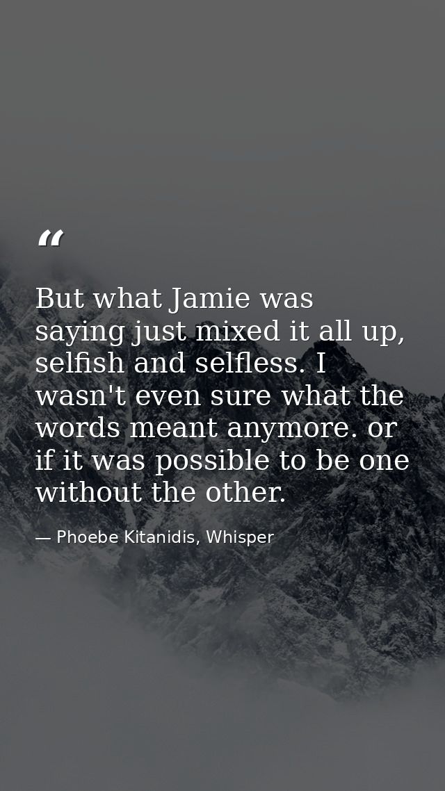 But what Jamie was saying just mixed it all up, selfish and selfless. I wasn't even sure what the words meant anymore. o — Phoebe Kitanidis, Whisper