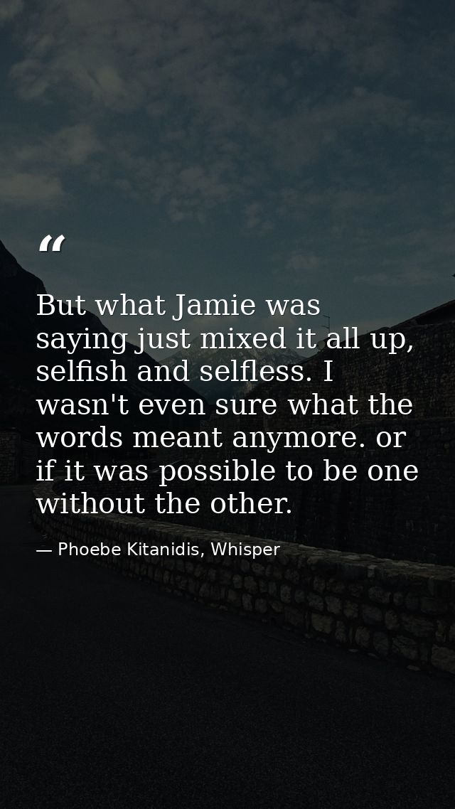 But what Jamie was saying just mixed it all up, selfish and selfless. I wasn't even sure what the words meant anymore. o — Phoebe Kitanidis, Whisper