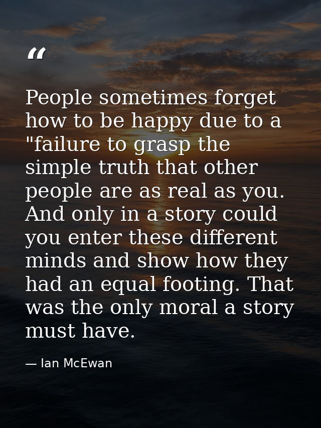People sometimes forget how to be happy due to a "failure to grasp the simple truth that other people are as real as you — Ian McEwan