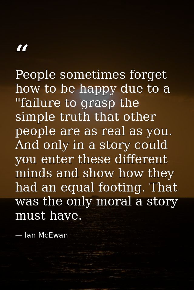 People sometimes forget how to be happy due to a "failure to grasp the simple truth that other people are as real as you — Ian McEwan