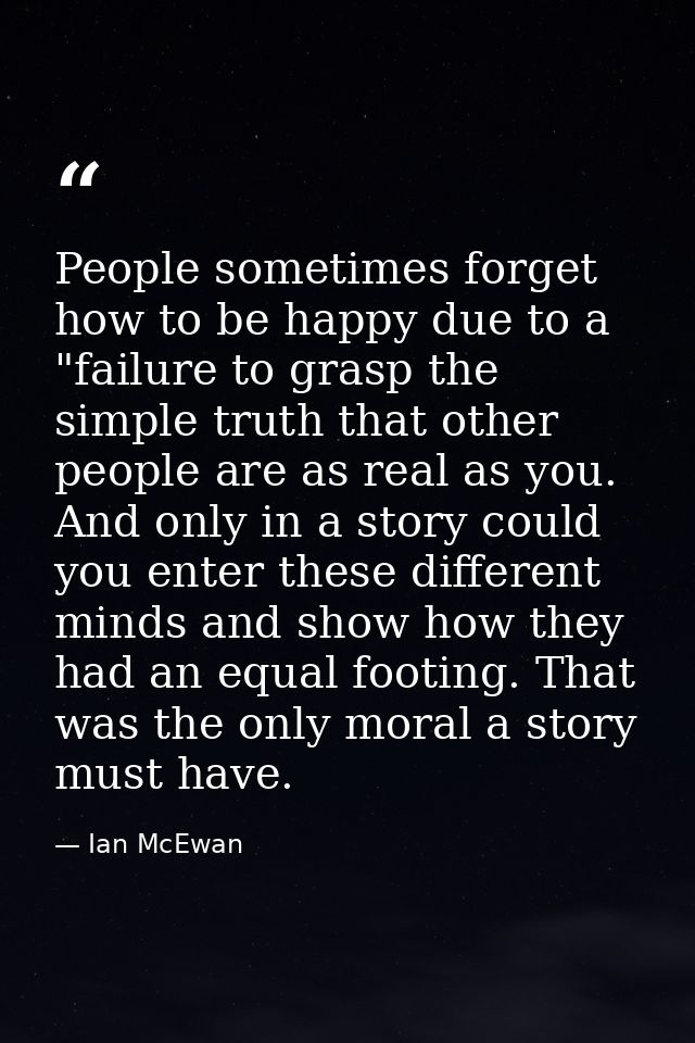 People sometimes forget how to be happy due to a "failure to grasp the simple truth that other people are as real as you — Ian McEwan