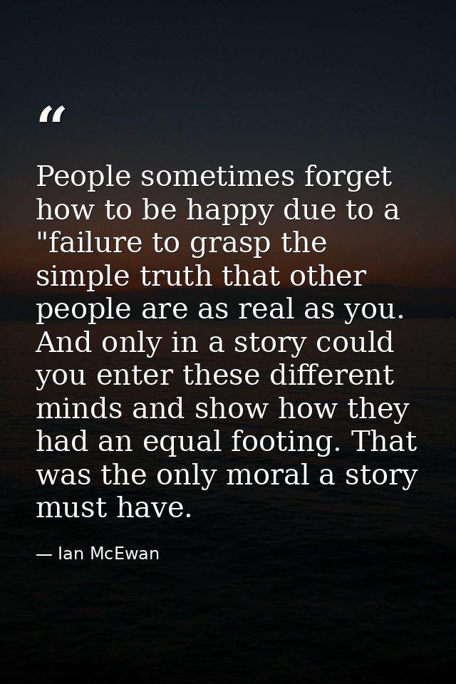 People sometimes forget how to be happy due to a "failure to grasp the simple truth that other people are as real as you — Ian McEwan