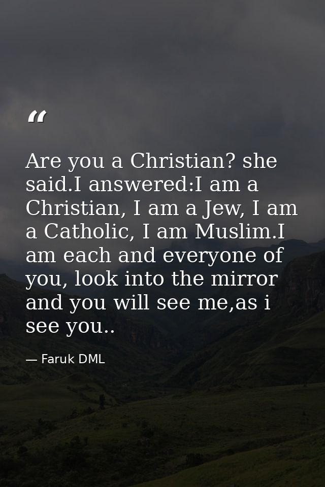 Are you a Christian? she said.I answered:I am a Christian, I am a Jew, I am a Catholic, I am Muslim.I am each and everyo — Faruk DML
