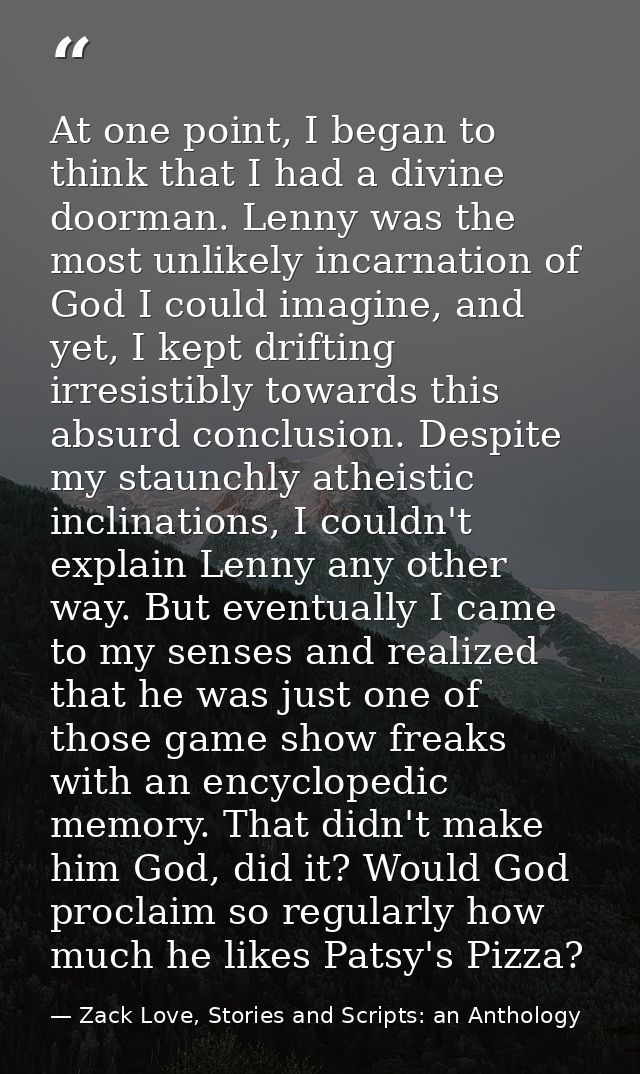At one point, I began to think that I had a divine doorman. Lenny was the most unlikely incarnation of God I could imagi — Zack Love, Stories and Scripts: an Anthology