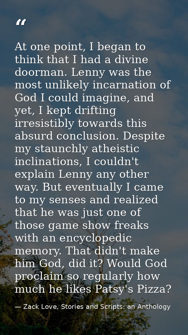 At one point, I began to think that I had a divine doorman. Lenny was the most unlikely incarnation of God I could imagi — Zack Love, Stories and Scripts: an Anthology