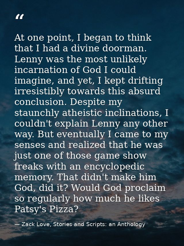 At one point, I began to think that I had a divine doorman. Lenny was the most unlikely incarnation of God I could imagi — Zack Love, Stories and Scripts: an Anthology