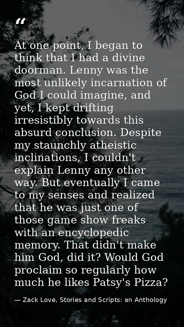 At one point, I began to think that I had a divine doorman. Lenny was the most unlikely incarnation of God I could imagi — Zack Love, Stories and Scripts: an Anthology