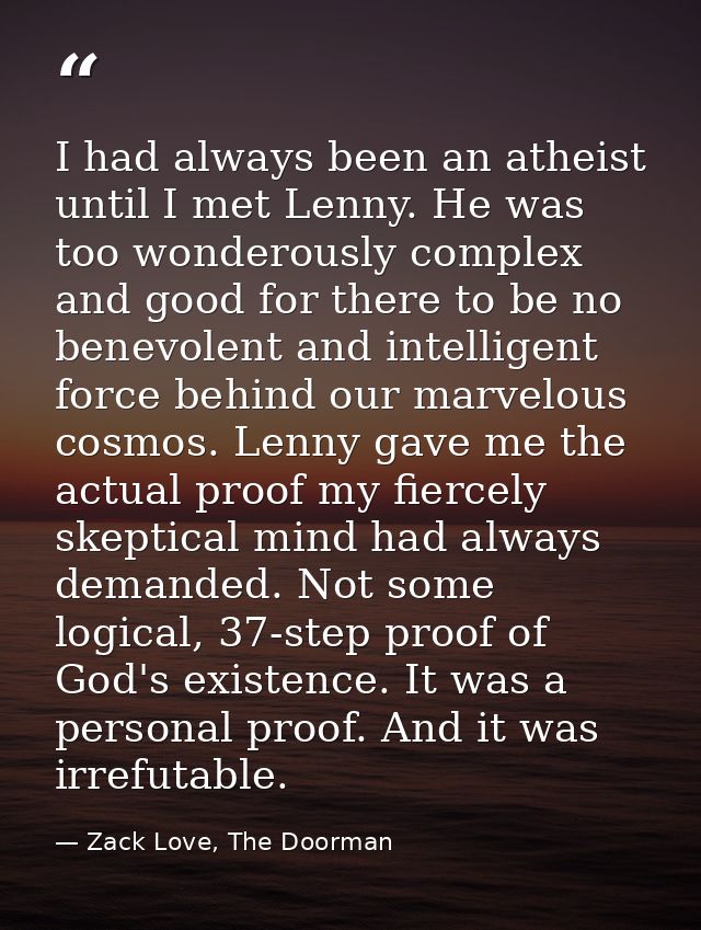 I had always been an atheist until I met Lenny. He was too wonderously complex and good for there to be no benevolent an — Zack Love, The Doorman
