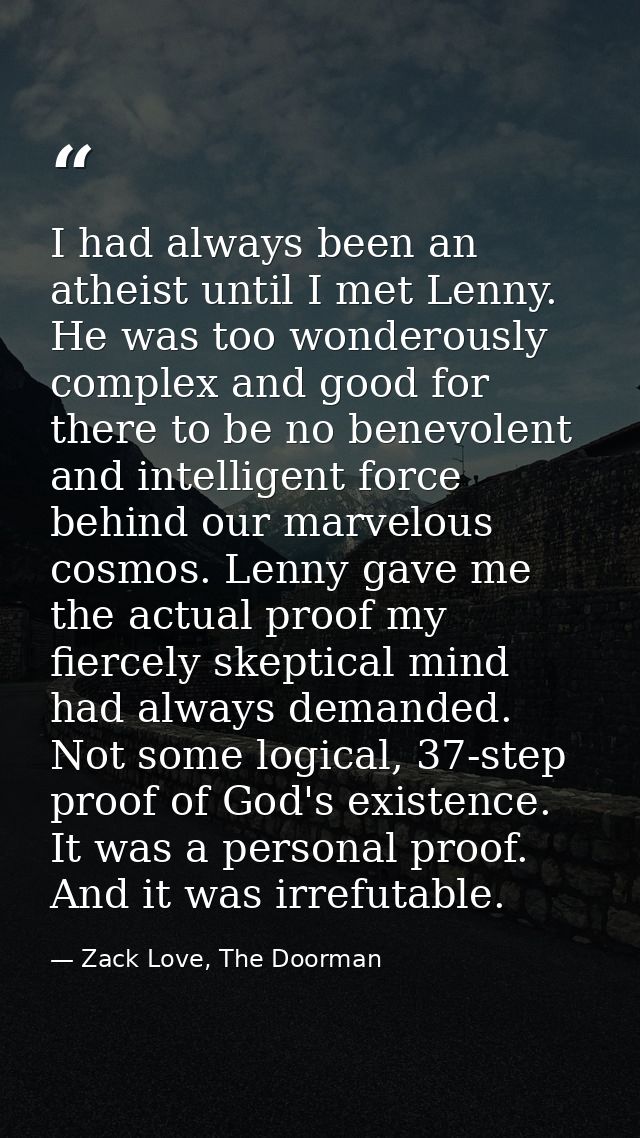 I had always been an atheist until I met Lenny. He was too wonderously complex and good for there to be no benevolent an — Zack Love, The Doorman