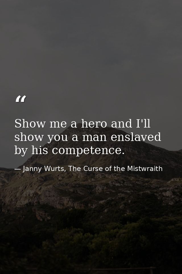Show me a hero and I'll show you a man enslaved by his competence. — Janny Wurts, The Curse of the Mistwraith