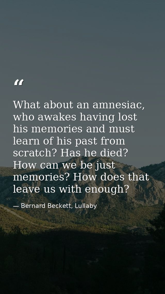 What about an amnesiac, who awakes having lost his memories and must learn of his past from scratch? Has he died? How ca — Bernard Beckett, Lullaby