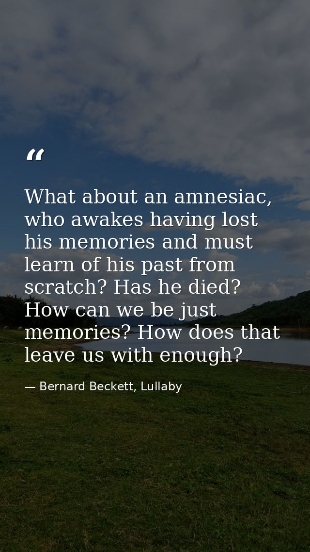 What about an amnesiac, who awakes having lost his memories and must learn of his past from scratch? Has he died? How ca — Bernard Beckett, Lullaby
