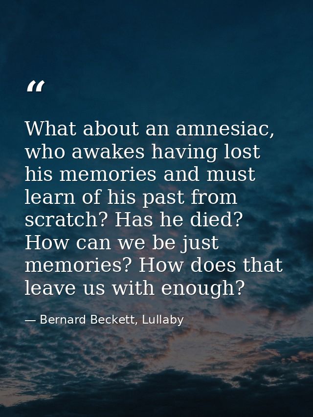 What about an amnesiac, who awakes having lost his memories and must learn of his past from scratch? Has he died? How ca — Bernard Beckett, Lullaby